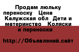 Продам люльку переноску › Цена ­ 1 200 - Калужская обл. Дети и материнство » Коляски и переноски   